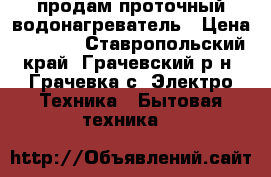 продам проточный водонагреватель › Цена ­ 2 000 - Ставропольский край, Грачевский р-н, Грачевка с. Электро-Техника » Бытовая техника   